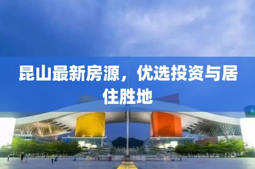 昆山最新房源，优选投资与居住胜地
