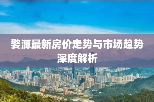 婺源最新房价走势与市场趋势深度解析