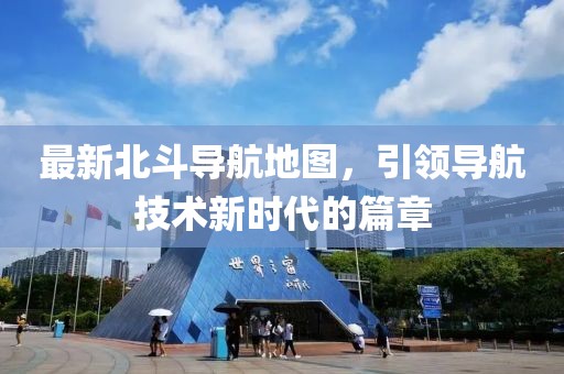 最新北斗导航地图，引领导航技术新时代的篇章