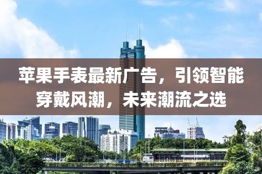 苹果手表最新广告，引领智能穿戴风潮，未来潮流之选