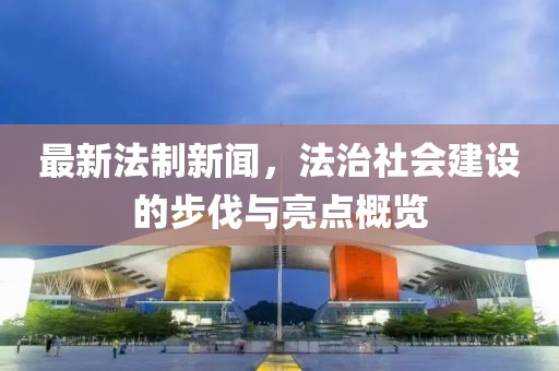 最新法制新闻，法治社会建设的步伐与亮点概览