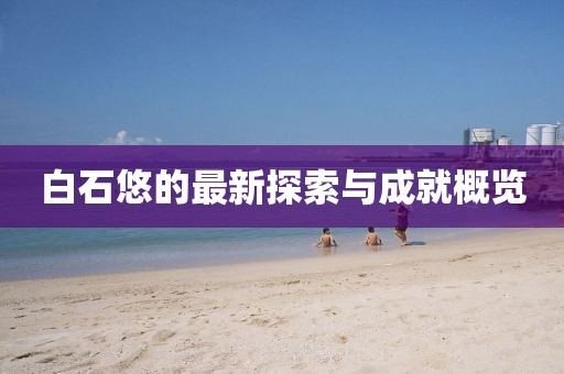 白石悠的最新探索与成就概览
