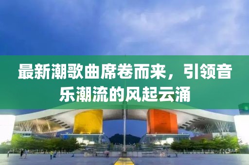 最新潮歌曲席卷而来，引领音乐潮流的风起云涌