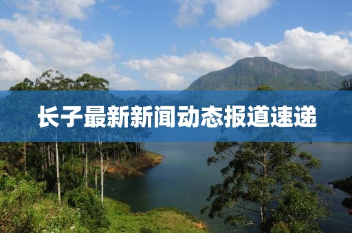长子最新新闻动态报道速递