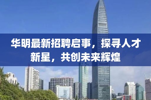 华明最新招聘启事，探寻人才新星，共创未来辉煌