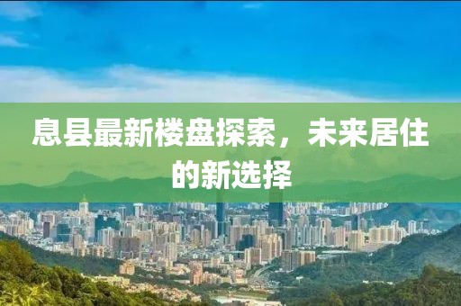 息县最新楼盘探索，未来居住的新选择