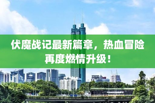 伏魔战记最新篇章，热血冒险再度燃情升级！
