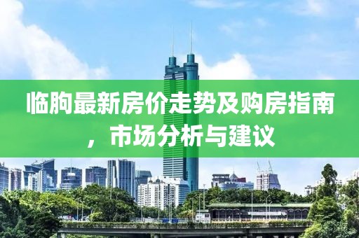 临朐最新房价走势及购房指南，市场分析与建议
