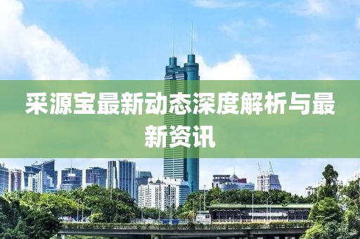 采源宝最新动态深度解析与最新资讯