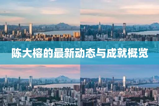 陈大榕的最新动态与成就概览