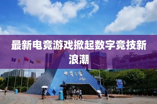 最新电竞游戏掀起数字竞技新浪潮