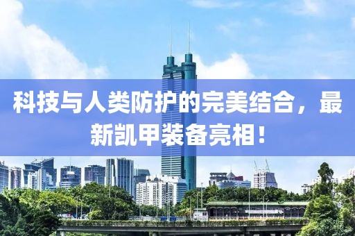 科技与人类防护的完美结合，最新凯甲装备亮相！