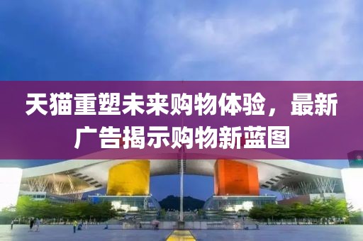 天猫重塑未来购物体验，最新广告揭示购物新蓝图