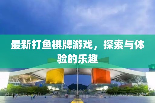 最新打鱼棋牌游戏，探索与体验的乐趣