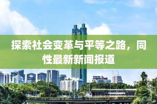 探索社会变革与平等之路，同性最新新闻报道