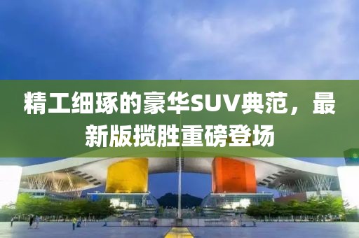 精工细琢的豪华SUV典范，最新版揽胜重磅登场