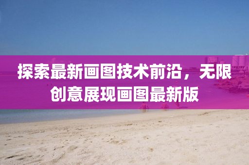 探索最新画图技术前沿，无限创意展现画图最新版