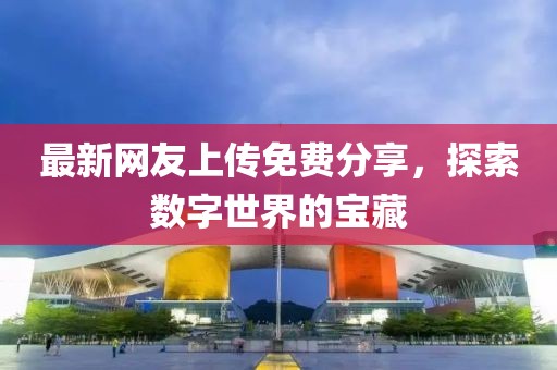 最新网友上传免费分享，探索数字世界的宝藏