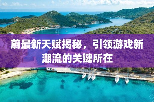 蔚最新天赋揭秘，引领游戏新潮流的关键所在