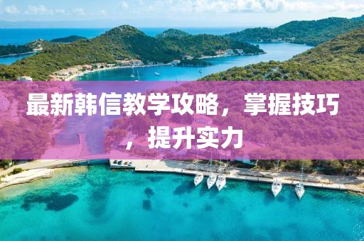 最新韩信教学攻略，掌握技巧，提升实力