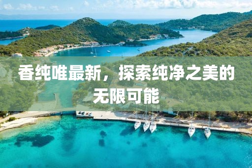 香纯唯最新，探索纯净之美的无限可能