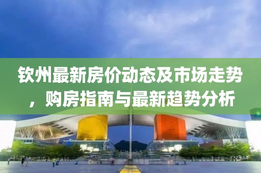 钦州最新房价动态及市场走势，购房指南与最新趋势分析