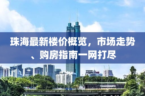 珠海最新楼价概览，市场走势、购房指南一网打尽