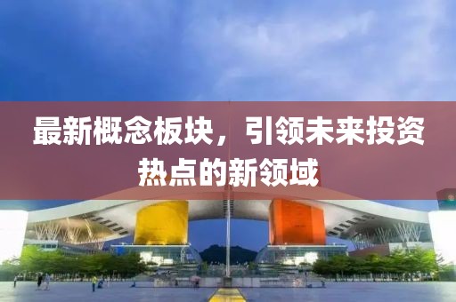 最新概念板块，引领未来投资热点的新领域