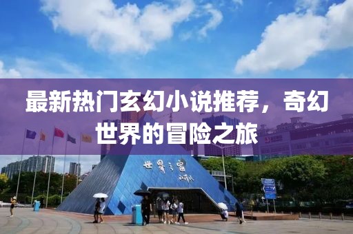 最新热门玄幻小说推荐，奇幻世界的冒险之旅