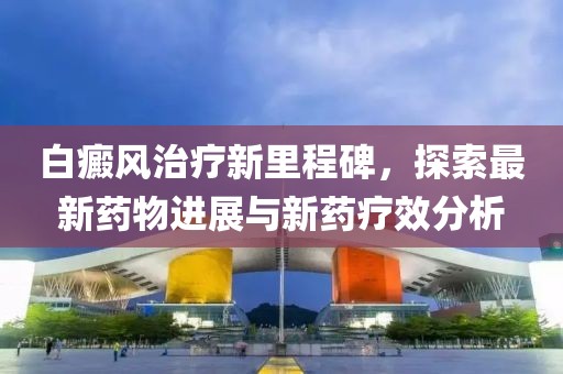 白癜风治疗新里程碑，探索最新药物进展与新药疗效分析