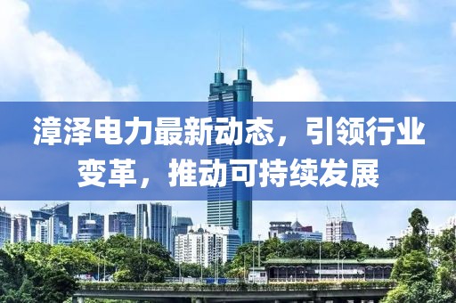 漳泽电力最新动态，引领行业变革，推动可持续发展