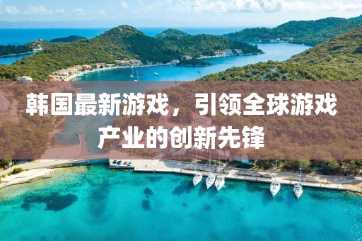 韩国最新游戏，引领全球游戏产业的创新先锋