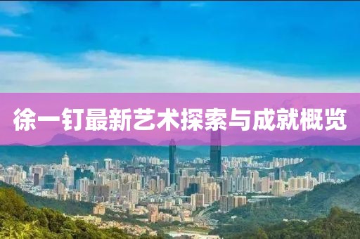 徐一钉最新艺术探索与成就概览