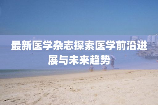 最新医学杂志探索医学前沿进展与未来趋势