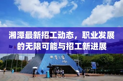 湘潭最新招工动态，职业发展的无限可能与招工新进展
