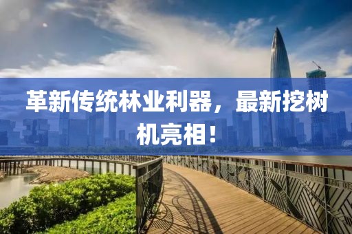 革新传统林业利器，最新挖树机亮相！