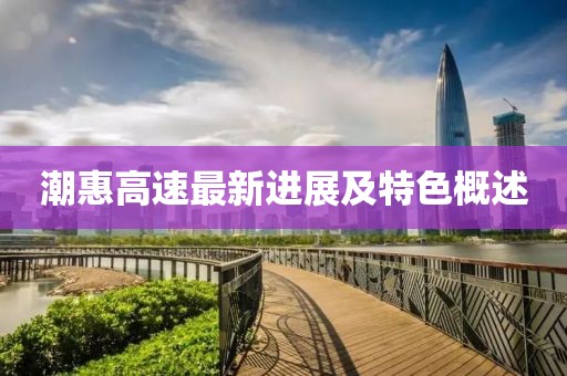 潮惠高速最新进展及特色概述