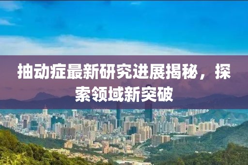 抽动症最新研究进展揭秘，探索领域新突破