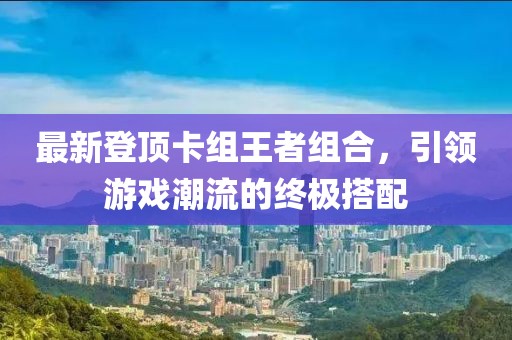 最新登顶卡组王者组合，引领游戏潮流的终极搭配