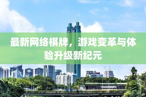 最新网络棋牌，游戏变革与体验升级新纪元
