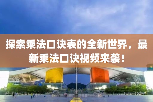 探索乘法口诀表的全新世界，最新乘法口诀视频来袭！