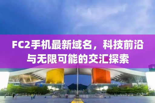 FC2手机最新域名，科技前沿与无限可能的交汇探索