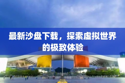 最新沙盘下载，探索虚拟世界的极致体验