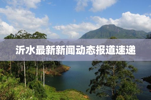 沂水最新新闻动态报道速递