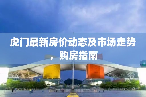 虎门最新房价动态及市场走势，购房指南