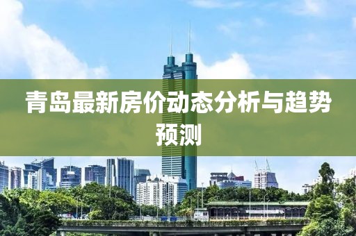 青岛最新房价动态分析与趋势预测