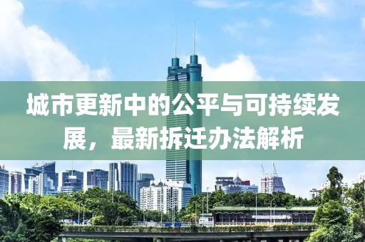 城市更新中的公平与可持续发展，最新拆迁办法解析