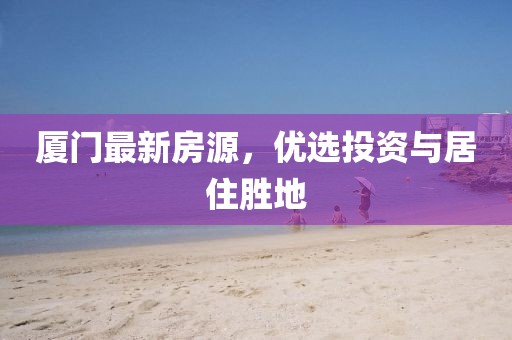 厦门最新房源，优选投资与居住胜地