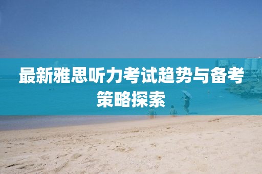 最新雅思听力考试趋势与备考策略探索