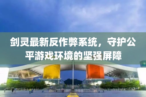 剑灵最新反作弊系统，守护公平游戏环境的坚强屏障